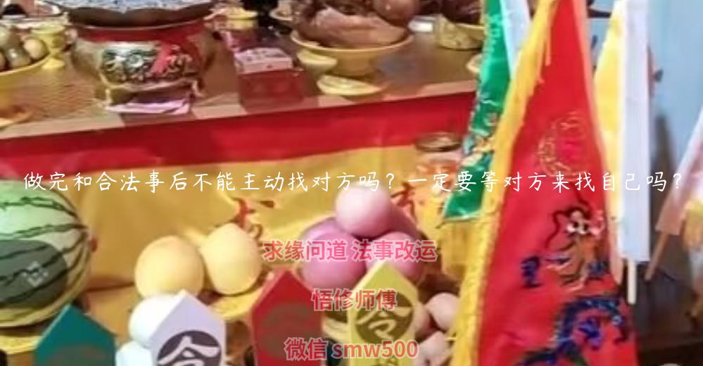 做完和合法事后不能主动找对方吗？一定要等对方来找自己吗？-开运法事网